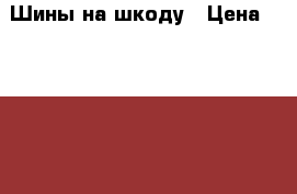 Шины на шкоду › Цена ­ 20 000 - Чувашия респ. Авто » Шины и диски   . Чувашия респ.